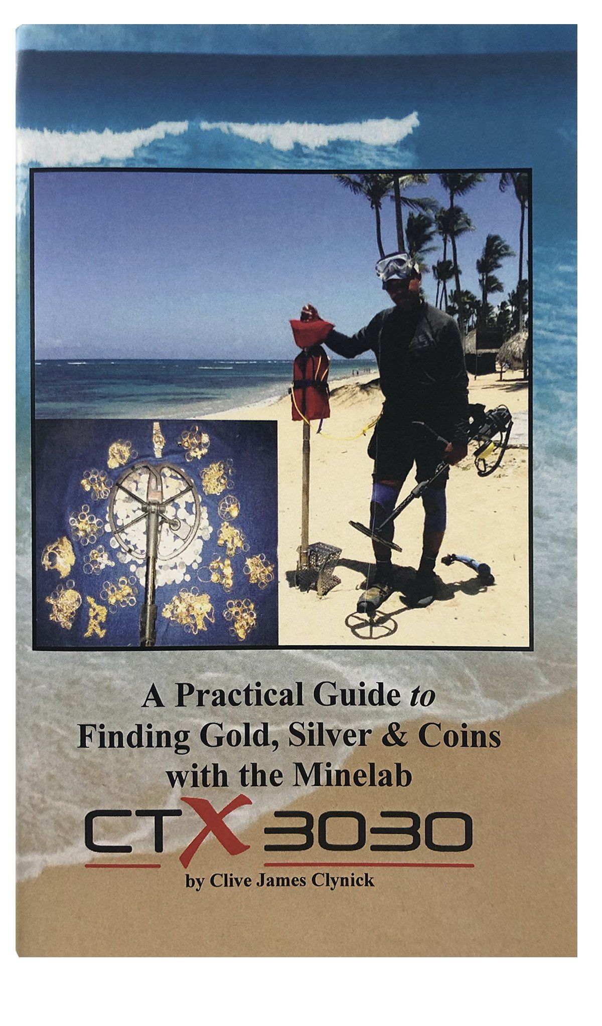 A Practical Guide to Finding Gold, Silver and Coins with the Minelab CTX 3030 By Clive James Clynick Clive James Clynick 