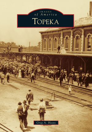 Images of America Book: Topeka - By Greg A. Hoots